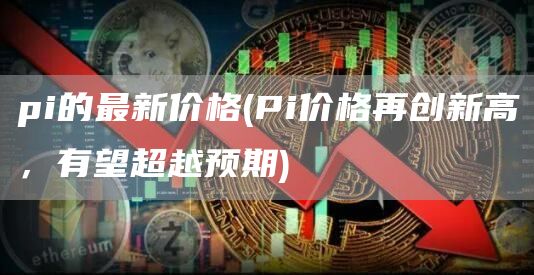 pi的最新价格 - Pi价格再创新高，有望超越预期